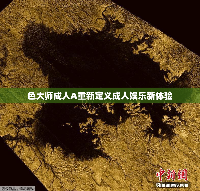 色大师成人A重新定义成人娱乐新体验