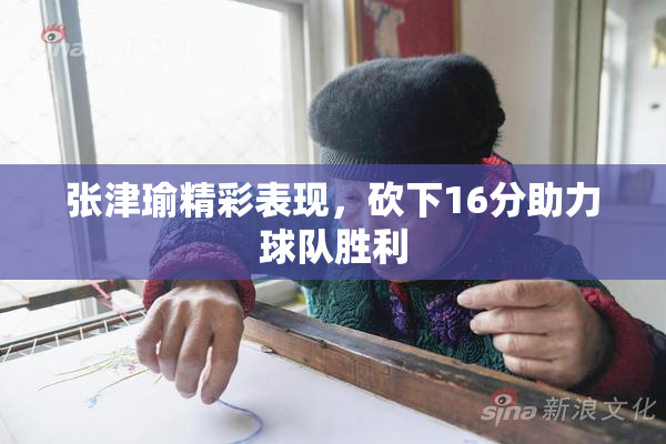 张津瑜精彩表现，砍下16分助力球队胜利