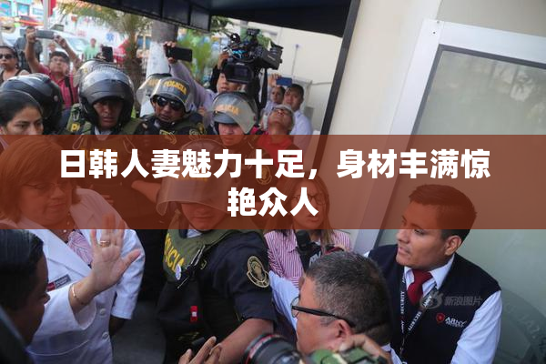 日韩人妻魅力十足，身材丰满惊艳众人