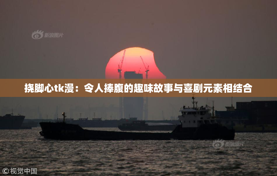 挠脚心tk漫：令人捧腹的趣味故事与喜剧元素相结合