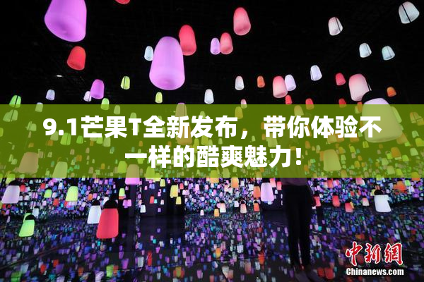 9.1芒果T全新发布，带你体验不一样的酷爽魅力！