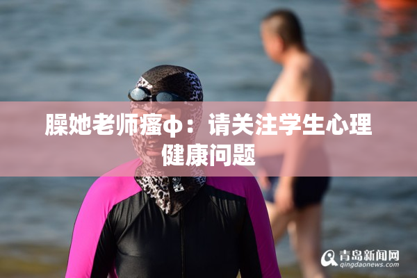 臊她老师瘙φ：请关注学生心理健康问题