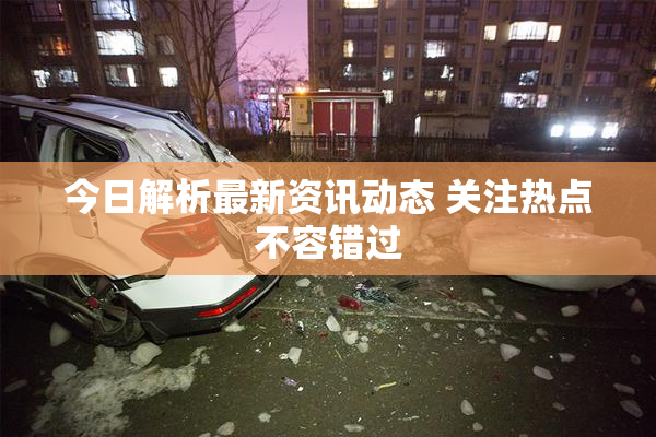 今日解析最新资讯动态 关注热点不容错过