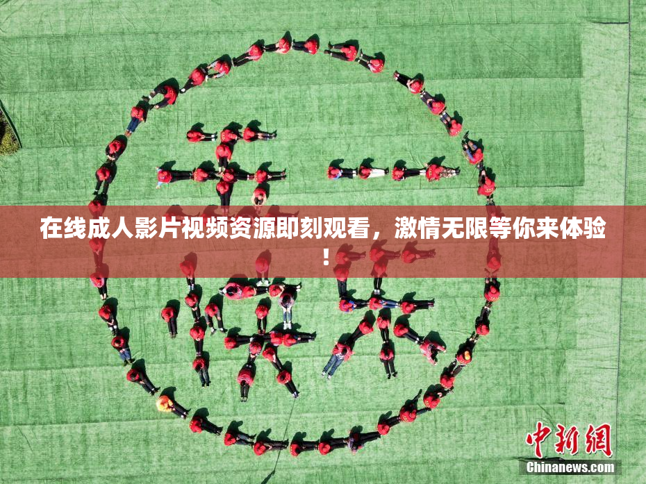 在线成人影片视频资源即刻观看，激情无限等你来体验！