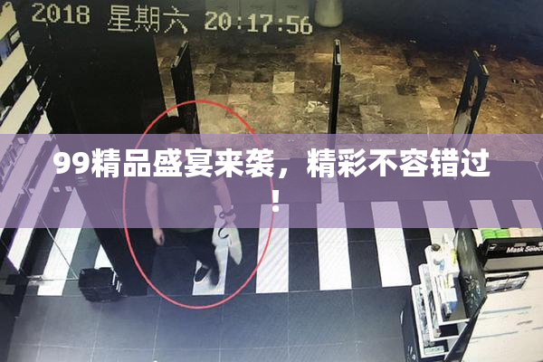 99精品盛宴来袭，精彩不容错过！