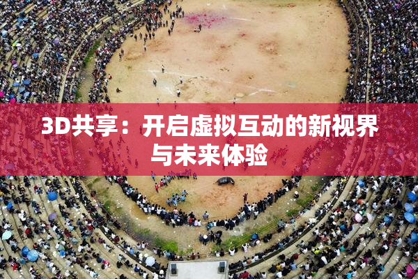 3D共享：开启虚拟互动的新视界与未来体验