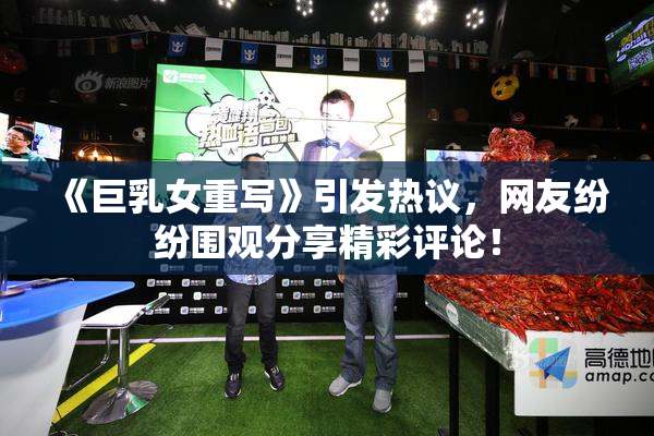 《巨乳女重写》引发热议，网友纷纷围观分享精彩评论！