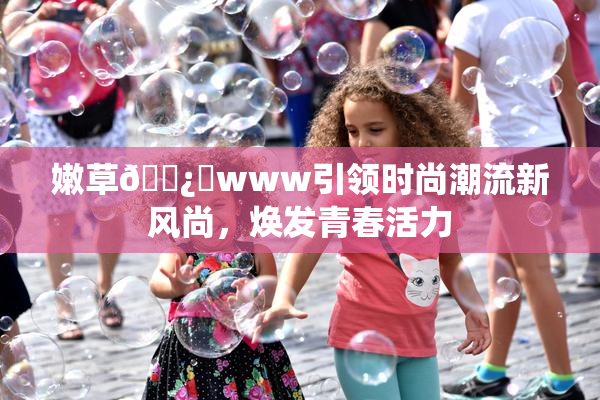 嫩草🌿‌www引领时尚潮流新风尚，焕发青春活力