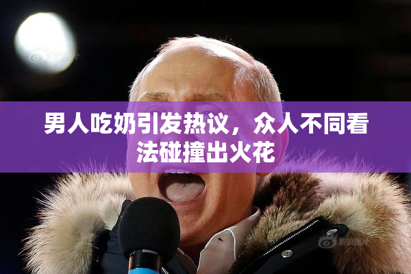 男人吃奶引发热议，众人不同看法碰撞出火花