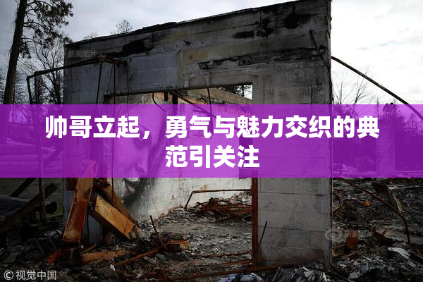 帅哥立起，勇气与魅力交织的典范引关注