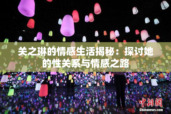 关之琳的情感生活揭秘：探讨她的性关系与情感之路