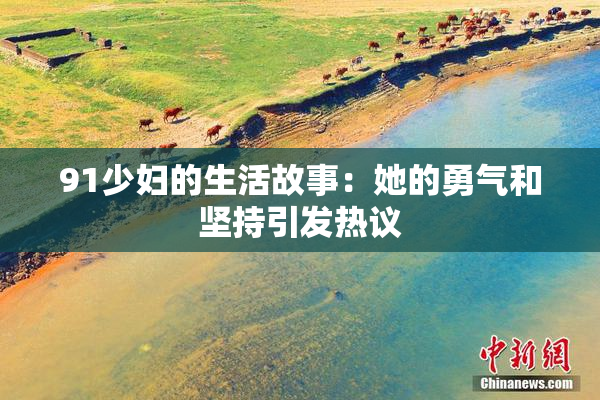 91少妇的生活故事：她的勇气和坚持引发热议
