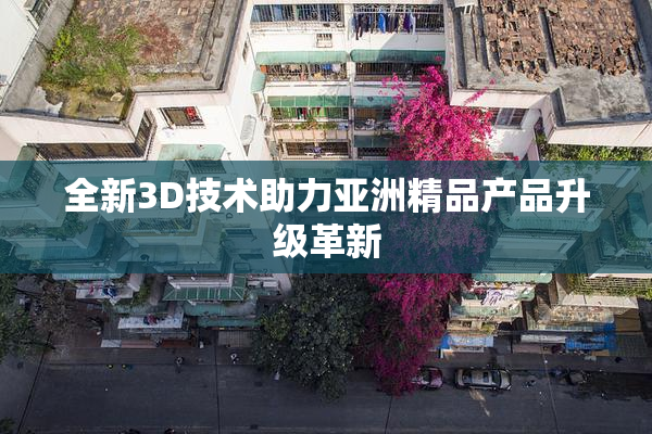 全新3D技术助力亚洲精品产品升级革新