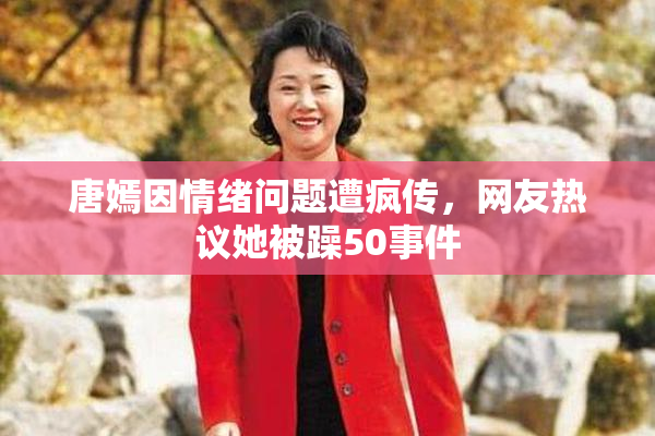 唐嫣因情绪问题遭疯传，网友热议她被躁50事件