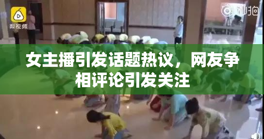 女主播引发话题热议，网友争相评论引发关注
