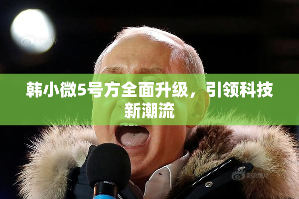 韩小微5号方全面升级，引领科技新潮流