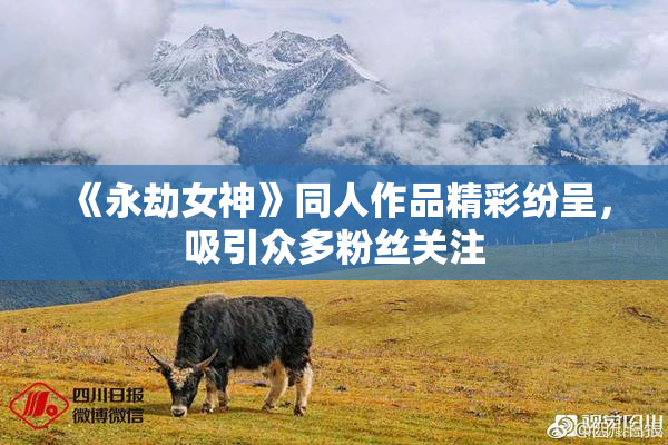 《永劫女神》同人作品精彩纷呈，吸引众多粉丝关注