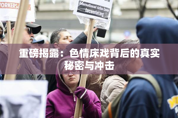 重磅揭露：色情床戏背后的真实秘密与冲击