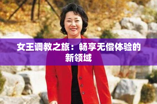 女王调教之旅：畅享无偿体验的新领域
