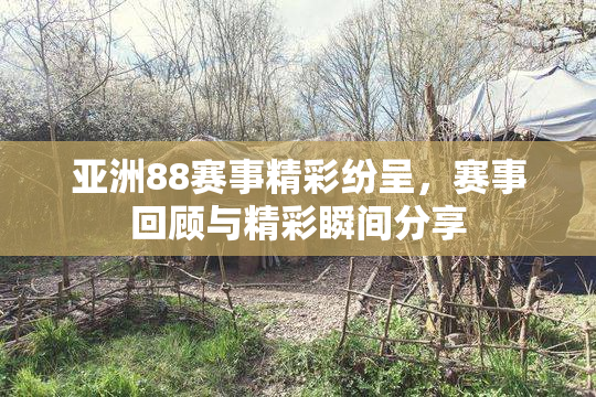 亚洲88赛事精彩纷呈，赛事回顾与精彩瞬间分享