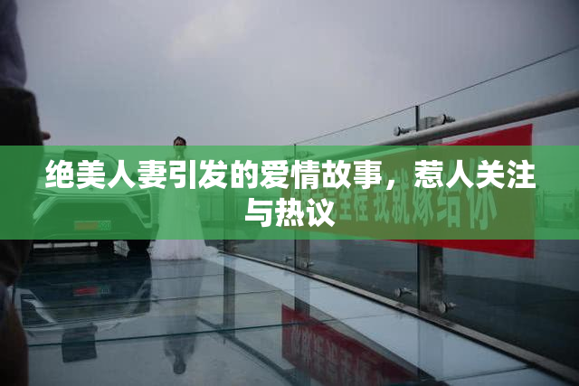 绝美人妻引发的爱情故事，惹人关注与热议