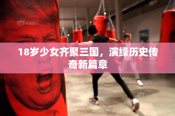 18岁少女齐聚三国，演绎历史传奇新篇章