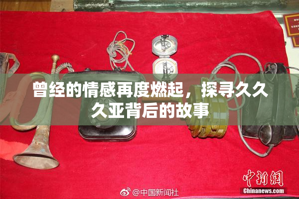曾经的情感再度燃起，探寻久久久亚背后的故事