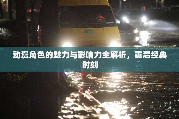 动漫角色的魅力与影响力全解析，重温经典时刻
