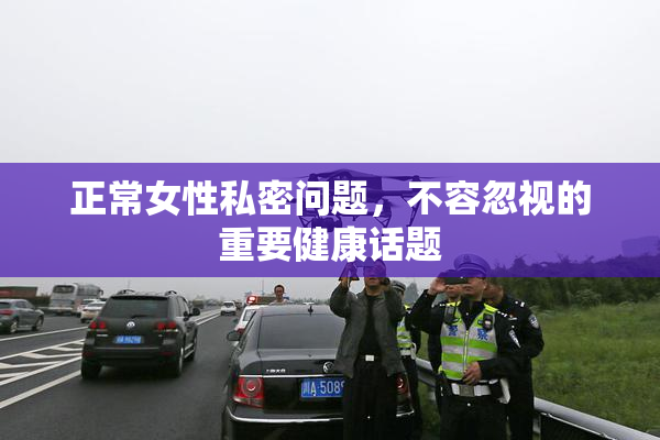 正常女性私密问题，不容忽视的重要健康话题