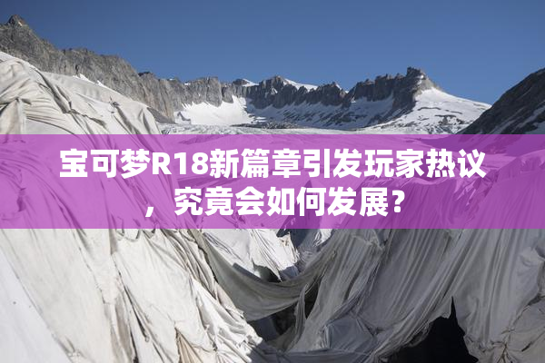 宝可梦R18新篇章引发玩家热议，究竟会如何发展？