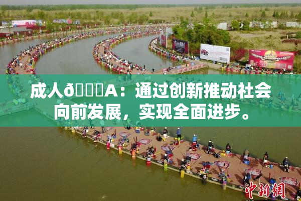 成人🔞A：通过创新推动社会向前发展，实现全面进步。