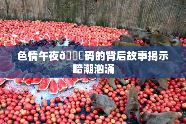 色情午夜🈚码的背后故事揭示暗潮汹涌