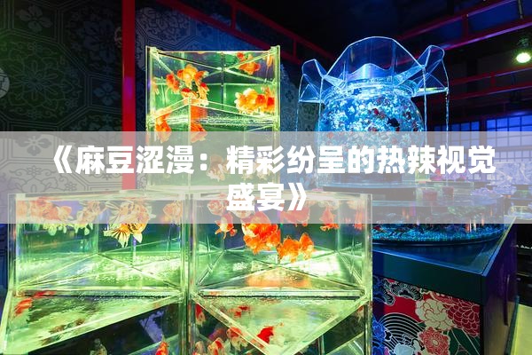 《麻豆涩漫：精彩纷呈的热辣视觉盛宴》