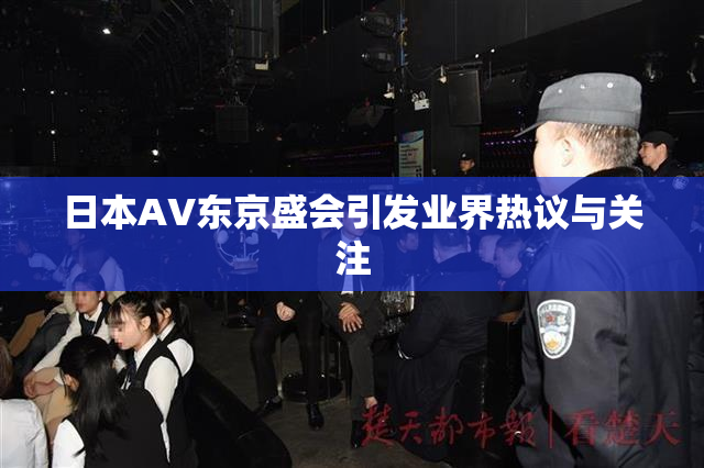 日本AV东京盛会引发业界热议与关注