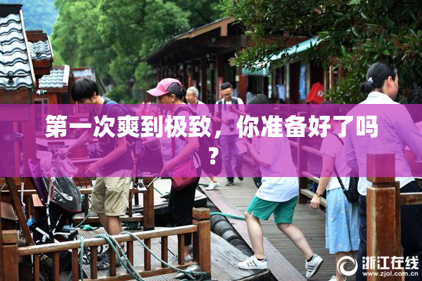 第一次爽到极致，你准备好了吗？