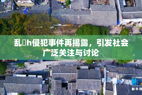 乱婬h侵犯事件再揭露，引发社会广泛关注与讨论