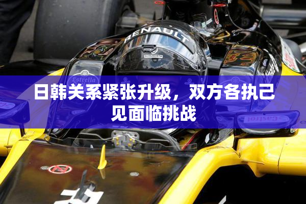 日韩关系紧张升级，双方各执己见面临挑战