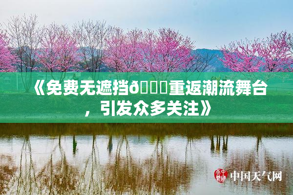 《免费无遮挡🔞重返潮流舞台，引发众多关注》