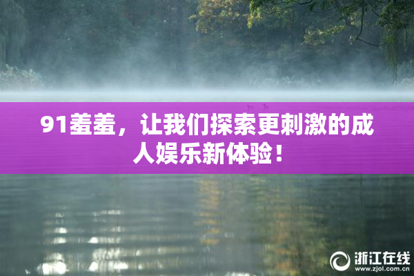 91羞羞，让我们探索更刺激的成人娱乐新体验！