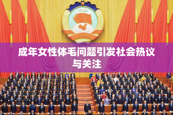 成年女性体毛问题引发社会热议与关注