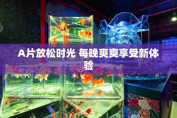A片放松时光 每晚爽爽享受新体验
