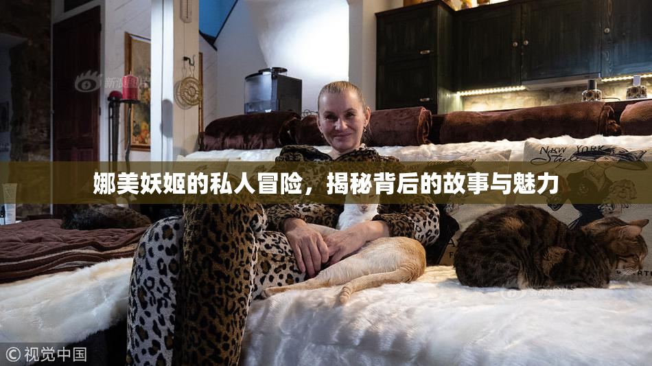 娜美妖姬的私人冒险，揭秘背后的故事与魅力