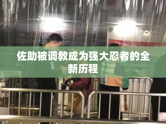 佐助被调教成为强大忍者的全新历程