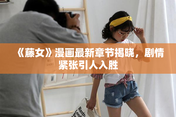 《藤女》漫画最新章节揭晓，剧情紧张引人入胜