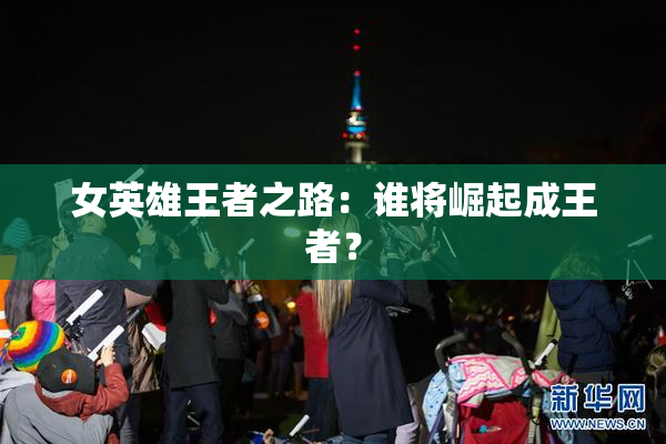女英雄王者之路：谁将崛起成王者？