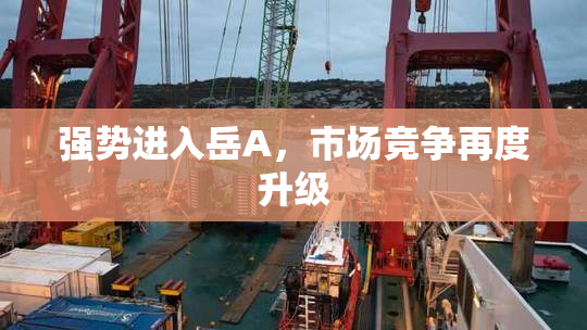 强势进入岳A，市场竞争再度升级