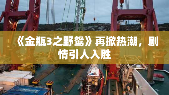 《金瓶3之野鸳》再掀热潮，剧情引人入胜