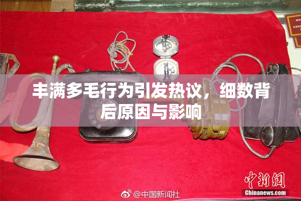 丰满多毛行为引发热议，细数背后原因与影响