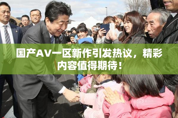 国产AV一区新作引发热议，精彩内容值得期待！
