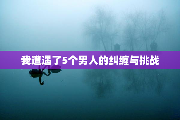 我遭遇了5个男人的纠缠与挑战